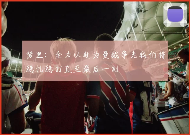 努里：全力以赴为曼城争光我们将稳扎稳打直至最后一刻