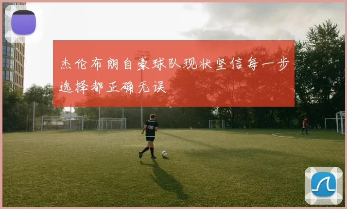 杰伦布朗自豪球队现状坚信每一步选择都正确无误
