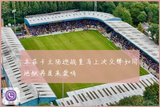 本菲卡主场迎战皇马上次交锋如同地狱再度来袭吗