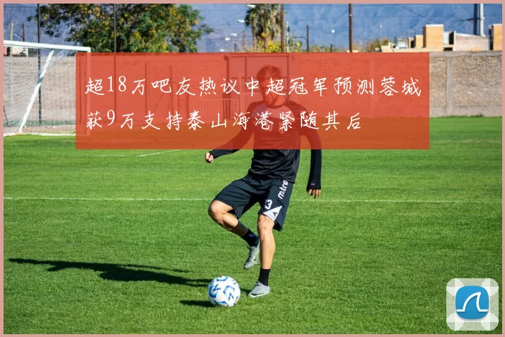 超18万吧友热议中超冠军预测蓉城获9万支持泰山海港紧随其后