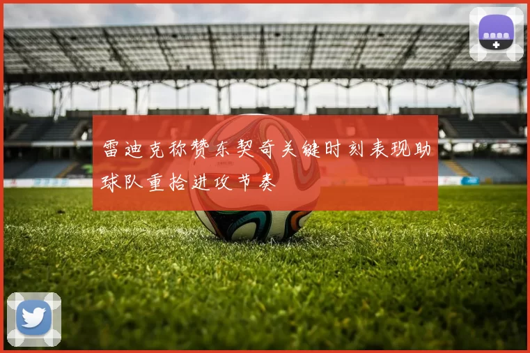 雷迪克称赞东契奇关键时刻表现助球队重拾进攻节奏