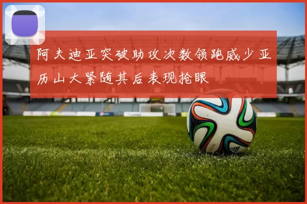 阿夫迪亚突破助攻次数领跑威少亚历山大紧随其后表现抢眼