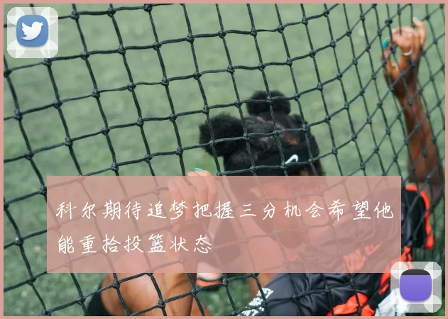 科尔期待追梦把握三分机会希望他能重拾投篮状态