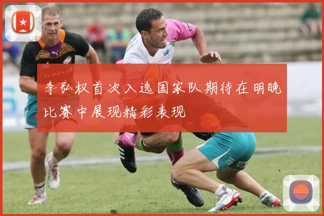 李弘权首次入选国家队期待在明晚比赛中展现精彩表现