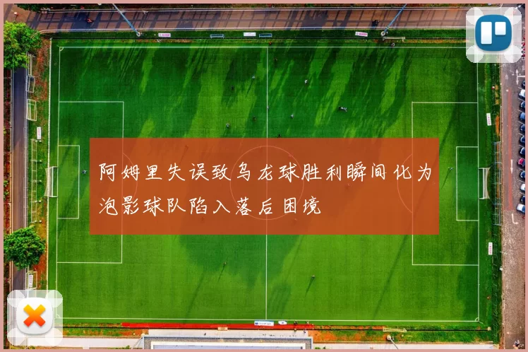 阿姆里失误致乌龙球胜利瞬间化为泡影球队陷入落后困境