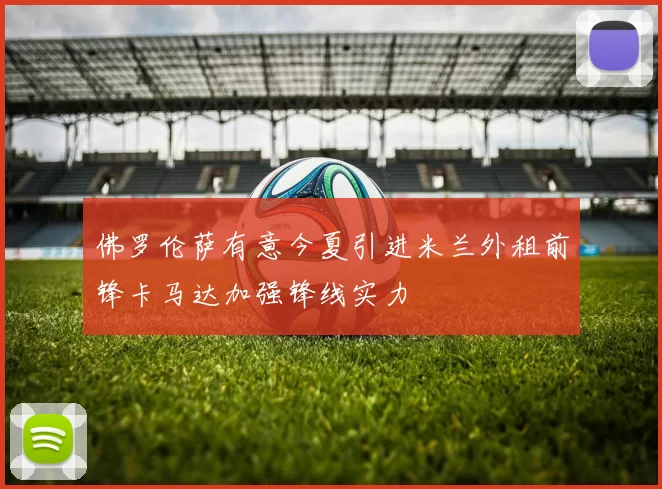佛罗伦萨有意今夏引进米兰外租前锋卡马达加强锋线实力