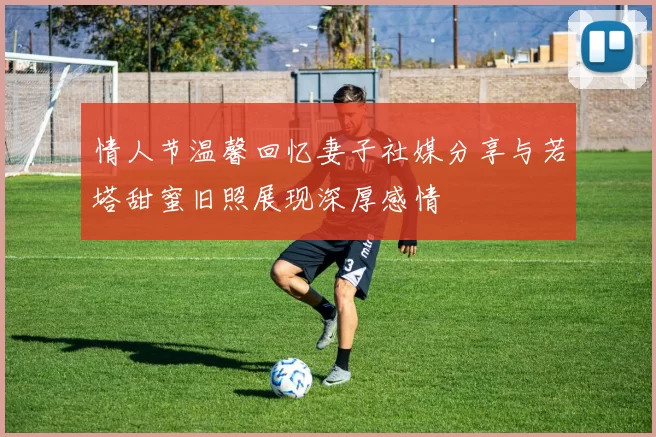 情人节温馨回忆妻子社媒分享与若塔甜蜜旧照展现深厚感情