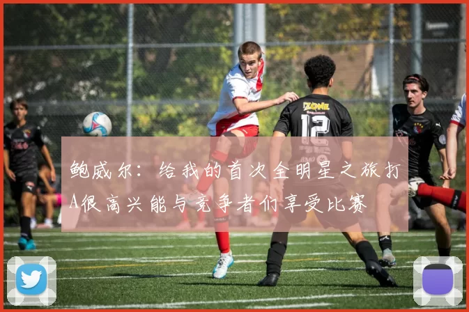 鲍威尔：给我的首次全明星之旅打A很高兴能与竞争者们享受比赛