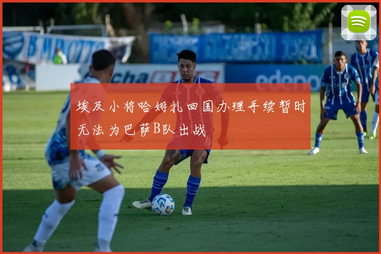 埃及小将哈姆扎回国办理手续暂时无法为巴萨B队出战