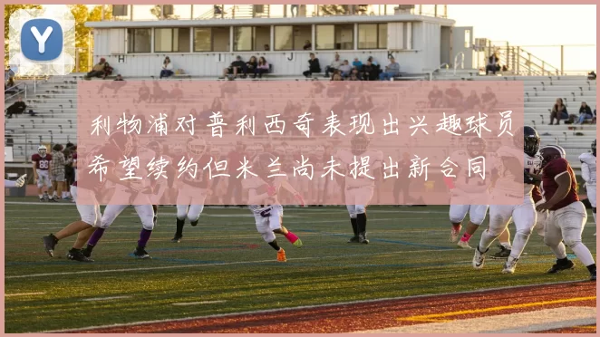 利物浦对普利西奇表现出兴趣球员希望续约但米兰尚未提出新合同