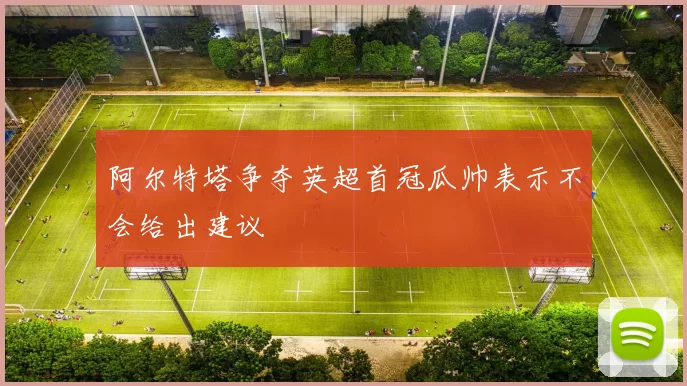 阿尔特塔争夺英超首冠瓜帅表示不会给出建议