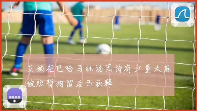 艾顿在巴哈马机场因持有少量大麻被短暂拘留后已获释