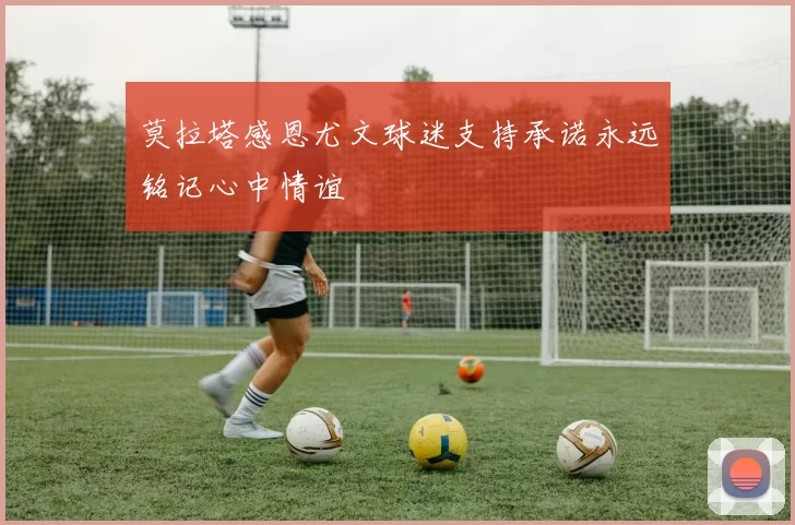 莫拉塔感恩尤文球迷支持承诺永远铭记心中情谊