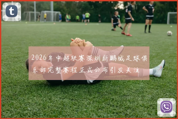 2026年中超联赛深圳新鹏城足球俱乐部完整赛程正式公布引发关注