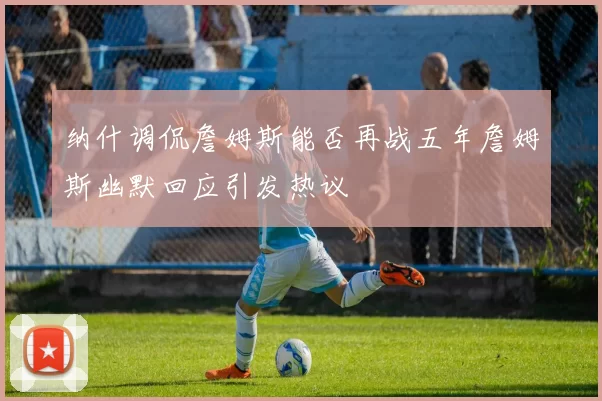纳什调侃詹姆斯能否再战五年詹姆斯幽默回应引发热议