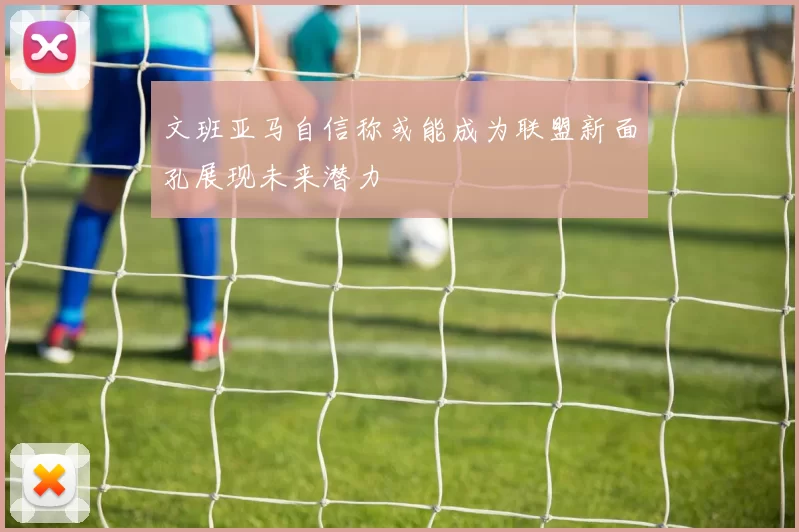 文班亚马自信称或能成为联盟新面孔展现未来潜力