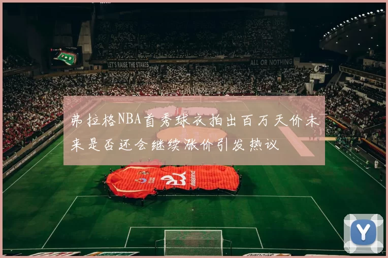 弗拉格NBA首秀球衣拍出百万天价未来是否还会继续涨价引发热议