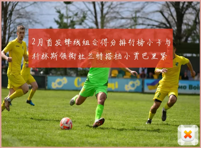 2月首发锋线组合得分排行榜小卡与科林斯领衔杜兰特搭档小贾巴里紧随其后