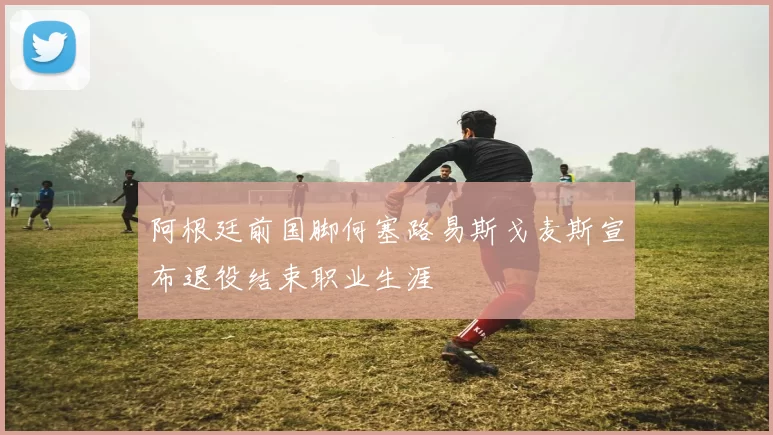 阿根廷前国脚何塞路易斯戈麦斯宣布退役结束职业生涯