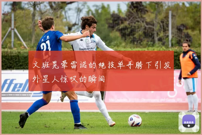 文班晃晕雷诺的绝技单手胯下引发外星人惊叹的瞬间