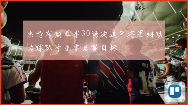 杰伦布朗单季30场次追平塔图姆助力球队冲击季后赛目标