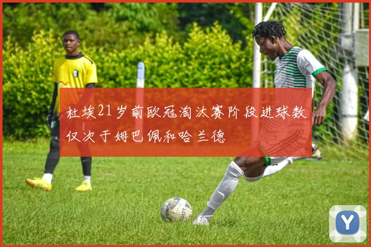 杜埃21岁前欧冠淘汰赛阶段进球数仅次于姆巴佩和哈兰德