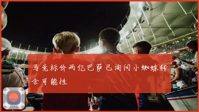 马竞标价两亿巴萨已询问小蜘蛛转会可能性